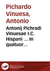 Antonij Pichradi Vinuesae I.C. Hispani ... In quatuor institutionum Imperatoris Iustiniani libros vetera recèns quarta hac editione, cui eiusdem Iustiniani accessit contextus, in duos diuisa tomos renouata commentaria