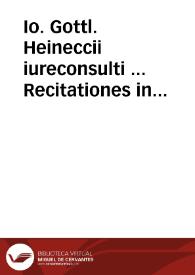 Io. Gottl. Heineccii iureconsulti ... Recitationes in elementa iuris civilis secundum ordinem Institutionum