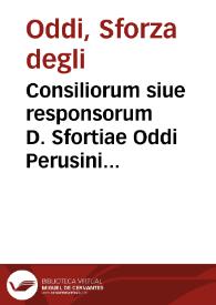 Consiliorum siue responsorum D. Sfortiae Oddi Perusini iuris vtriusque consultissimi et in florentissimo Pisano gymnasio Iuris Caesarei interpretis primarii horis vespertinis liber primus