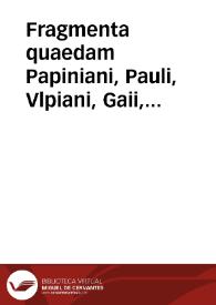 Fragmenta quaedam Papiniani, Pauli, Vlpiani, Gaii, Modestini aliorumque veterum iuris auctorum ex integris ipsorum libris ante Iustiniani Imp. tempora collecta et cum Moysis legibus collata.