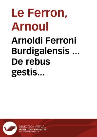 Arnoldi Ferroni Burdigalensis ... De rebus gestis Gallorum libri IX. Ad historiam Pauli Aemilij additi. Perducta historia usque ad tempora Henrici I. Francorum regis