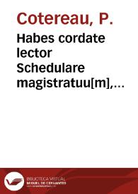 Habes cordate lector Schedulare magistratuu[m], libellum quide[m] tersum, elegantem, rarae ac recondit[a]e disciplin[a]e, magistratus Gallicus ad germana[m] iuris ciuilis normam priscis Romanorum magistratibus confere[n]tem, ex opulentissimo iurisconsultoru[m] scrinio depromptum co[n]trouersiis forensibus addictis oppido qua[m] necessarium ...