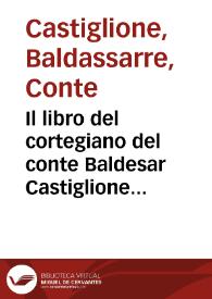 Il libro del cortegiano del conte Baldesar Castiglione : di nuouo rincontrato con l'originale seritto di mano de l'auttore : con la tauola di tutte le cose degne di notitia : et di piu, con una brieue raccolta de le conditioni, che si ricercano à perfetto cortegiano, et à donna di palazzo