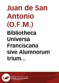 Bibliotheca Universa Franciscana sive Alumnorum trium ordinum S.P.N. Francisci qui ab ordine seraphico condito, vsque ad praesentem diem, latina, sive alia quavis lingua scripto aliquid consignarunt, encyclopaedia ...