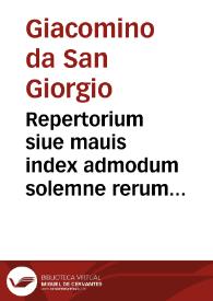 Repertorium siue mauis index admodum solemne rerum omnium nota ac memoratu dignarum super Lecturis iuris vtriusque luminis ac monarche domini Iacobini de Sancto Georgio