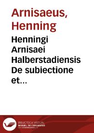 Henningi Arnisaei Halberstadiensis De subiectione et exemtione clericorum, item de potestate temporali pontificis in principes, et deniq[ue] de translatione imperii Romani commentatio politica :