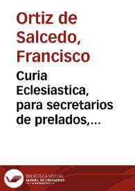 Curia Eclesiastica, para secretarios de prelados, iuezes eclesiasticos, ordinarios, y apostolicos, y visitadores, y notarios ordinarios apostolicos, y de visita