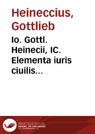 Io. Gottl. Heinecii, IC. Elementa iuris ciuilis sedundum ordinem Pandectarum adornata ...