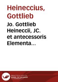 Jo. Gottlieb Heineccii, JC. et antecessoris Elementa juris civilis secundum ordinem Pandectarum