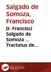 D. Francisci Salgado de Somoza ... Tractatus de supplicatione ad Sanctissimum a literis et bullis apostolicis in perniciem reipublicae, regni aut regis aut iuris tertij praeiudicium impetratis et de earum retentione interim in senatu