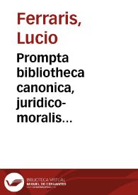 Prompta bibliotheca canonica, juridico-moralis theologica partim ascetica, polemica, rubricistica, historica ... et selectissimis authoribus accurate collecta, fatis adaucta, in unum redacta, et ordine alphabetico congesta, ac in octo tomos distributa