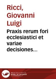 Praxis rerum fori ecclesiastici et variae decisiones nedum curiae archiepiscopalis Neapolit. verum etiam aliorum tribunalium ecclesiasticorum eiusdem regni, causarum delegatarum, vel ad consilium auctoris transmissarum