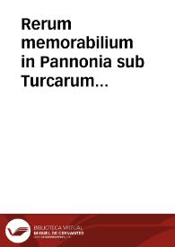 Rerum memorabilium in Pannonia sub Turcarum imperatoribus, a capta Constantinopoli vsque ad hanc aetatem nostram, bello, militiaq[ue] gestarum exegeses siue narrationes illustres variorum et diuersorum auctorum