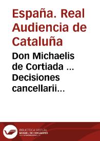 Don Michaelis de Cortiada ... Decisiones cancellarii et Sacri Regii Senatus Cathaloniae sive Praxis contentionum et competentiarum Regnorum inclytae Coronae Aragonum super reciproca in laicos et clericos jurisdictione