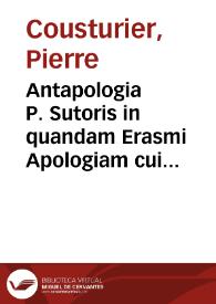 Antapologia P. Sutoris in quandam Erasmi Apologiam cui titulum dedit adversus Petri Sutoris quõdam theologi Sorbonici nunc monachi Carthusiani debacchationem