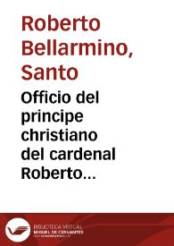 Officio del principe christiano del cardenal Roberto Belarmino y auisos vtiles para el gouierno politico militar y domestico