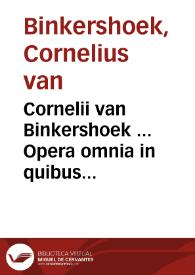 Cornelii van Binkershoek ... Opera omnia in quibus multa ex romano veteri, nec non ex gentium et publico universali etiamque Hollandiae cum publico tum privato jure capita elegantissime doctissimeque tractantur et c.