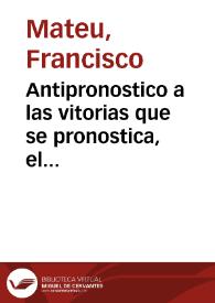 Antipronostico a las vitorias que se pronostica, el reyno de Francia contra el de España, en el manifiesto de las guerras, publicado en 6. de Iunio 1635, escrito al muy ... poderoso Luys XIII, rey christianissimo de Francia por Francisco Mateu ...