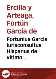 Fortunius Garcia iurisconsultus Hispanus de vltimo fine iuris canonici et ciuilis : de primo principio et subsequentibus preceptis, de deriuatione et differentijs vtriusque iuris et quid sit tenendum ipsa iustitia ; Commentaria eiusdem Fortunij Garcia super titulo De iusticia et iure vsq[ue] ad l. Ex hoc iure, diligenter castigata : addita est tabula rerum scitu dignarum que in hoc opusculo continentur