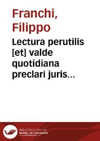 Lectura perutilis [et] valde quotidiana preclari juris vtriusq[ue] docto[ri] d. Philippi de Franchis super quotidiano [et] admodum versatili titulo extra de appellationi[bus] [et] nullitatibus sententiarum