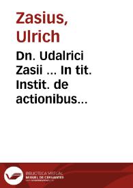 Dn. Udalrici Zasii ... In tit. Instit. de actionibus enarratio