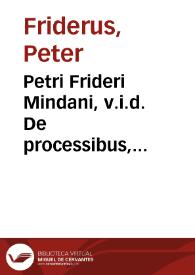 Petri Frideri Mindani, v.i.d. De processibus, mandatis, et monitoriis in Imperiali Camera extrahendis, et de supplicationibus, quae pro ijs fiunt, rectè formandis