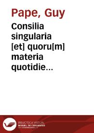 Consilia singularia [et] quoru[m] materia quotidie i[n] practica in omnib[us] curijs tam ecclesiasticis q[uam] secularib[us] versatur