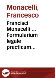 Francisci Monacelli ... Formularium legale practicum fori ecclesiastici in quo formulae declaratoriae censurarum quibus frequenter in dicto foro judices utuntur, cum adnotationibus legalibus practicis Sacrarum Congregationum responsis saepè roboratis ac illustratis continentur ... Pars tertia