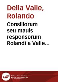 Consiliorum seu mauis responsorum Rolandi a Valle iuris cum ciuilis, tum pontificij consultissimi, patricij Casalensis, equitis, ac in senatu Montisferrati praesidis dignissimi, liber tertius