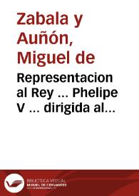 Representacion al Rey ... Phelipe V ... dirigida al mas seguro aumento del real erario, y conseguir la felicidad, mayor alivio, riqueza, y abundancia de su Monarquia