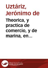 Theorica, y practica de comercio, y de marina, en diferentes discursos y calificados exemplares, que, con especificas providencias, se procuran adaptar a la monarchia española, para su prompta restauracion, beneficio universal, y mayor fortaleza contra los émulos de la Real Corona, mediante la soberana proteccion del Rey Nuestro Señor Don Phelipe V.