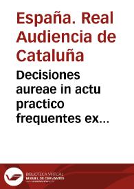 Decisiones aureae in actu practico frequentes ex variis Sacri Regii Concilii Cathaloniae conclusionibus collecta