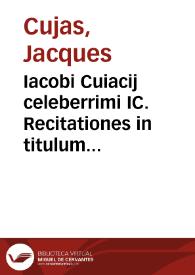 Iacobi Cuiacij celeberrimi IC. Recitationes in titulum Digestorum de acquirenda vel amittenda possessione, nunc primùm appendicis vice eiusdem D. Cuiacij recitationibus in 2. et 4. libros Decretalium ideo adiunctae, quia in illis ad has saepè fit remissio