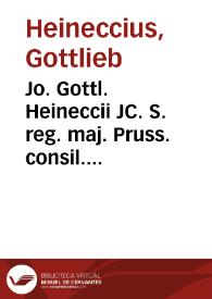 Jo. Gottl. Heineccii JC. S. reg. maj. Pruss. consil. intimi, et jur. ac philos. in illustri Fridric. P.P. Ord. Historia juris civilis Romani ac Germanici