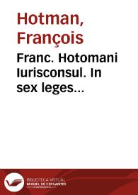 Franc. Hotomani Iurisconsul. In sex leges obscurissimas, commentarius