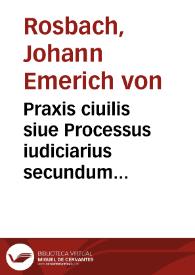 Praxis ciuilis siue Processus iudiciarius secundum ordinationem, vsum et consuetudinem Camerae Imperialis, et summorum Germaniae iudiciorum, ac statutorum