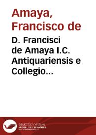 D. Francisci de Amaya I.C. Antiquariensis e Collegio Maiori Conchensi, et Salmanticae in Academia Iustiniani Codicis primae cathedrae doctoris, Obseruationum iuris libri tres ...