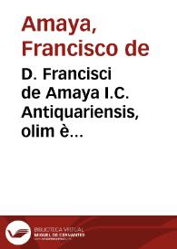 D. Francisci de Amaya I.C. Antiquariensis, olim è Collegio Maiori Conchensi, et Salmanticae in Academia Iustiniani Codicis primae cathedrae doctoris, nunc in Regio Granatensi Senati fisci regij patroni, Obseruationum iuris libri tres ...