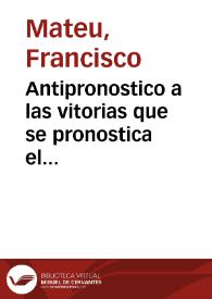 Antipronostico a las vitorias que se pronostica el reyno de Francia contra el de España, en el manifiesto de las guerras, publicado en 6. de Iunio 1635, escrito al muy ... poderoso Luys XIII, rey christianissimo de Francia