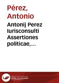 Antonij Perez Iurisconsulti Assertiones politicae, aliarumque vtriusque iuris dubiarum quaestionum resolutiones, publicè discussae in iuridico doctorum Bononiensium archigymnasio, ipsis opponentibus de more et perantiquo instituto 17. Iunij 1612