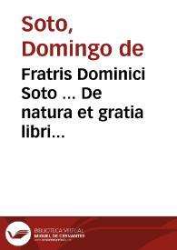 Fratris Dominici Soto ... De natura et gratia libri III, cum Apologia contra reuerendum Episcopum Catharinum. Ex postrema recognitione authoris. Accesserunt ad haec eiusdem authoris liber de tegendo et detegendo secreto. Et in causa pauperum deliberatio ...