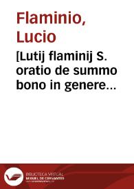 [Lutij flaminij S. oratio de summo bono in genere deliberatiuo constituta in florentissima Salma[n]tice academia magna cu[m] doctoru[m] uiroru[m] attentione habita foeliciter incipit]