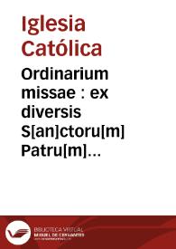 Ordinarium missae : ex diversis S[an]ctoru[m] Patru[m] decretis p[er] quoru[m]cunq[ue] diuina mysteria celebrare vole[n]tiu[m] instructione, diligenti indagine collectu[m], de cerimonijs co[n]uenie[n]tib[us] i[n] missaru[m] celebratio nevisita[n]dis copiosissime tracta[n]s : in quo insup[er] hebes ce[n]tu[m] sexaginta sex euent[us] seu casus fortuitos, in quos no[n]nunq[ue] min[us] caute celebra[n]tes sacerdotes incidere possunt : qui cu[m] p[er] q[ue]stionum seu dubioru[m] modu[m] p[ro]positi sint, argutas totide[m] adiectas (p[er] singulorum quoru[m]q[ue] declaratione) resolutiones inuenies : in marginibus vero habes ex diuersoru[m] doctoru[m] voluminibus annotaciunculas, p[er] ijs q[uam] latius ha[n]c p[er]quirere materiam desiderant promptius inueniant