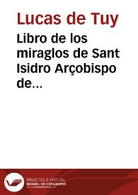 Libro de los miraglos de Sant Isidro Arçobispo de Seuilla, Primado et doctor excelle[n]tissimo de las Españas, successor del Apostol S[an]ctiago en ellas : co[n] la hystoria de su vida et fin, et de su trasladacio[n] et del gl[or]ioso doctor S[an]c[t]o Martino su canonigo et co[m]pañero : en q[ue] se co[n]tiene[n] muchas cosas deuotas et p[ro]uechosas p[ar]a la co[n]ciencia et para saber las antiguedades de España