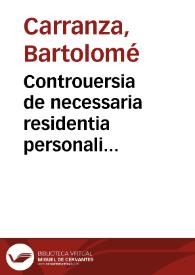 Controuersia de necessaria residentia personali episcoporu[m] et aliorum inferioru[m] pastorum, Tridenti explicata per fratrem Bartholomeum Carranzan de Miranda instituti beati Dominici Hispaniae Prouincialem