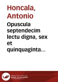 Opuscula septendecim lectu digna, sex et quinquaginta tractatibus absoluta, variaq[ue] doctrina referta : in publicam vtilitatem, maximè autem sacerdotum, nunc onmnium primùm edita