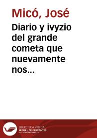 Diario y ivyzio del grande cometa que nuevamente nos ha aparecido hazia Occidente a las cinco y media hora de la tarde a los 8. dias de nouiembre año de 1577. : En el qual se apunta con varia doctrina la naturaleza, lugar y otras qualidades dél, y de los otros, y cómo no son cuerpos inflamados, como siente la común opinión, sino illuminados por el sol