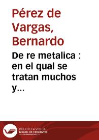 De re metalica : en el qual se tratan muchos y diuersos secretos del conocimiento de toda suerte de minerales, de como se deuen buscar ensayar y beneficiar, con otros secretos e industrias notables, assi para los que tratan los officios de oro, plata, cobre, estaño, plomo, azero, hierro y otros metales, como para muchas personas curiosas