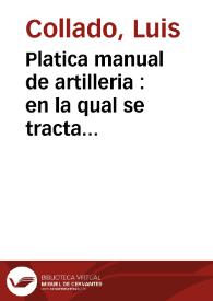 Platica manual de artilleria : en la qual se tracta ... de el arte militar y origen de ella, y de las maquinas con que los antiguos començaron a vsarla, de la inuencion de la poluora y artilleria, de el modo de conduzirla ... fabricar las minas, varios secretos y importantissimos aduertimientos al arte de la artillería y vso de la guerra vtilissimos y muy necessarios. Y à la fin un ... importante examen de artilleros ...