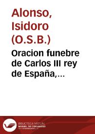 Oracion funebre de Carlos III rey de España, pronunciada en la capilla de S. Geronimo de la Universidad de Salamanca el dia 28 de marzo del año de 1789 por el Rmo. P.M. Fr. Isidoro Alonso, benedictino, M. general de su religion ...